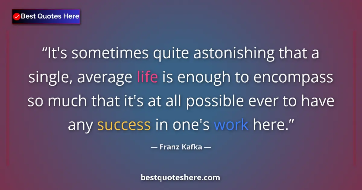 Quote by Franz Kafka: It's sometimes quite astonishing that a single, average life is enough to encompass so much that it'...