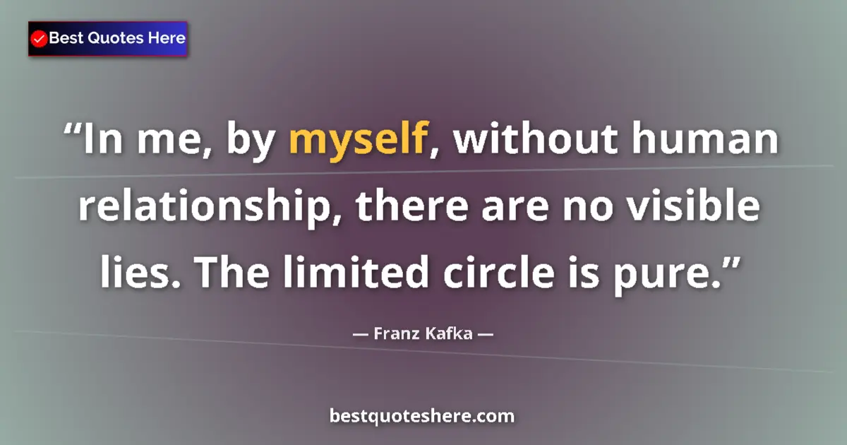 Quote by Franz Kafka: In me, by myself, without human relationship, there are no visible lies. The limited circle is pure....