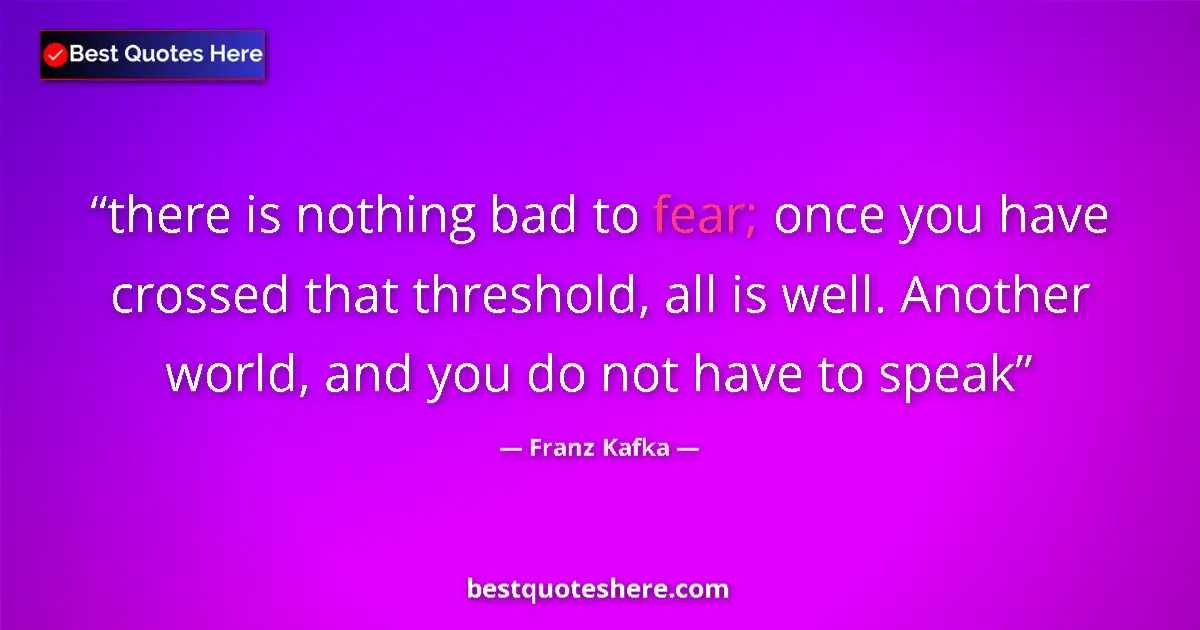 Quote by Franz Kafka: there is nothing bad to fear; once you have crossed that threshold, all is well. Another world, and ...