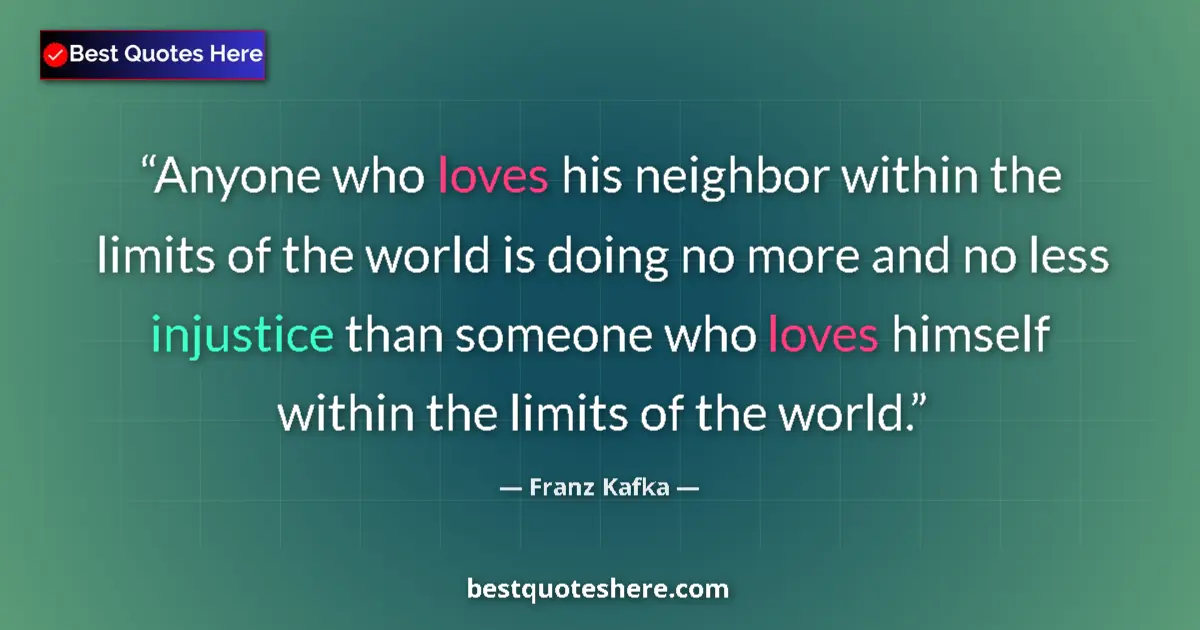 Quote by Franz Kafka: Anyone who loves his neighbor within the limits of the world is doing no more and no less injustice ...