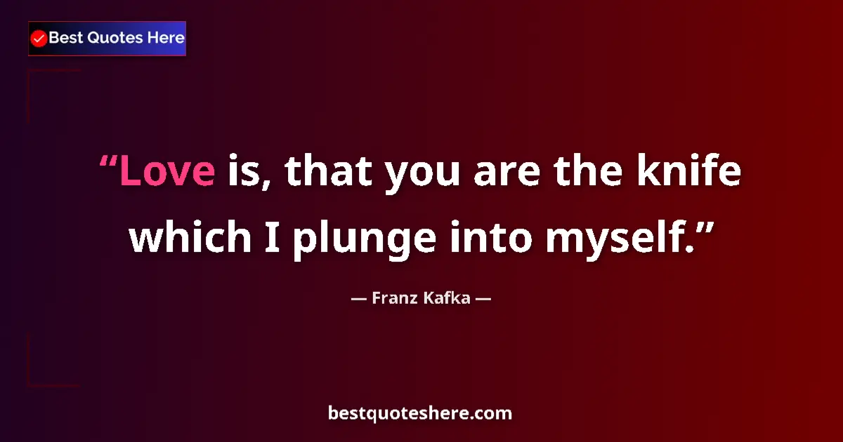 Quote by Franz Kafka: Love is, that you are the knife which I plunge into myself....