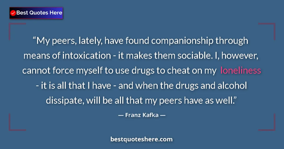 Quote by Franz Kafka: My peers, lately, have found companionship through means of intoxication - it makes them sociable. I...