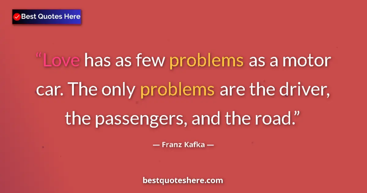 Quote by Franz Kafka: Love has as few problems as a motor car. The only problems are the driver, the passengers, and the r...