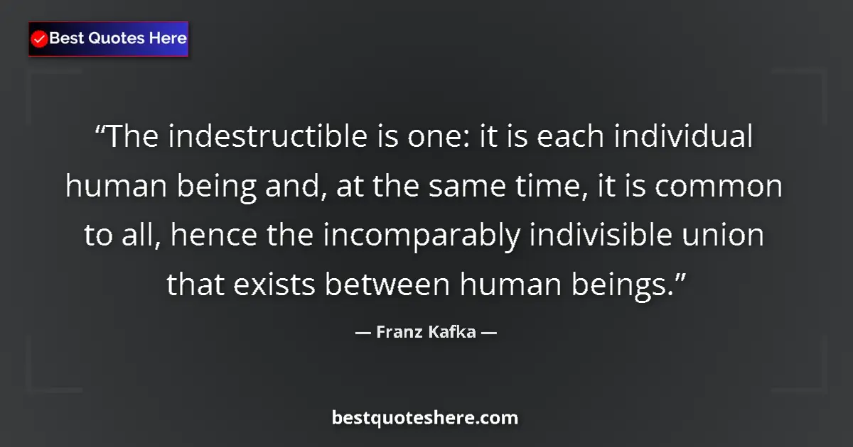 Quote by Franz Kafka: The indestructible is one: it is each individual human being and, at the same time, it is common to ...