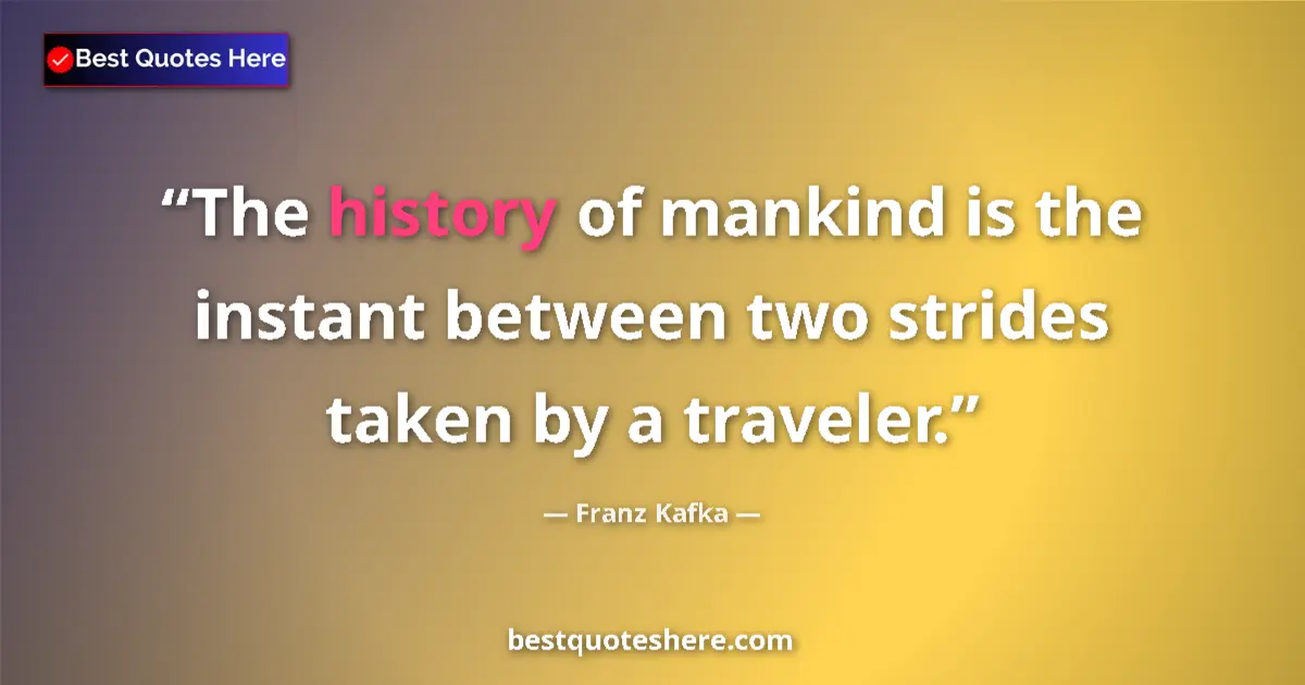 Quote by Franz Kafka: The history of mankind is the instant between two strides taken by a traveler....