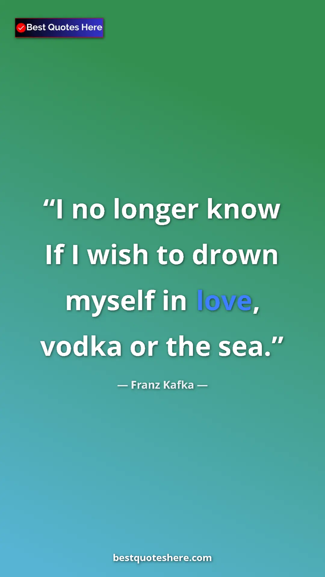 Pinterest quote poster by Franz Kafka: "I no longer know If I wish to drown myself in love, vodka..."