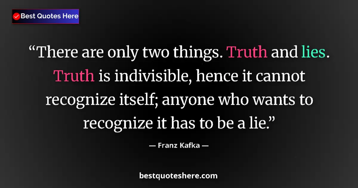 Quote by Franz Kafka: There are only two things. Truth and lies. Truth is indivisible, hence it cannot recognize itself; a...