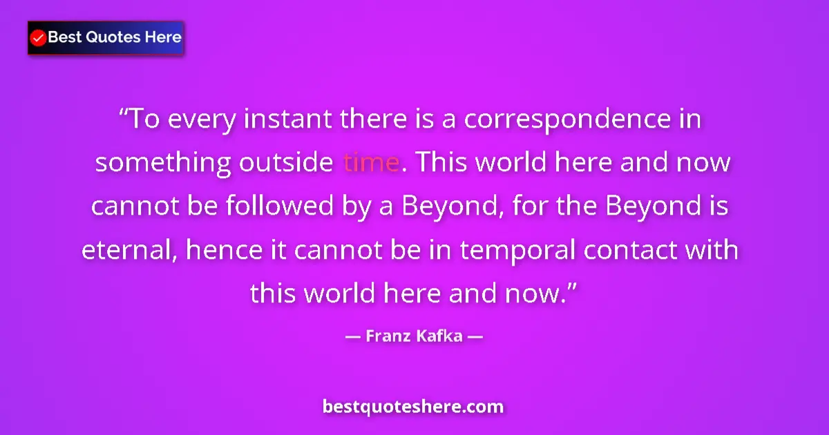Quote by Franz Kafka: To every instant there is a correspondence in something outside time. This world here and now cannot...