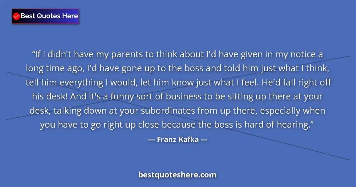 Quote by Franz Kafka: If I didn't have my parents to think about I'd have given in my notice a long time ago, I'd have gon...