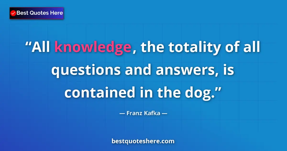 Quote by Franz Kafka: All knowledge, the totality of all questions and answers, is contained in the dog....