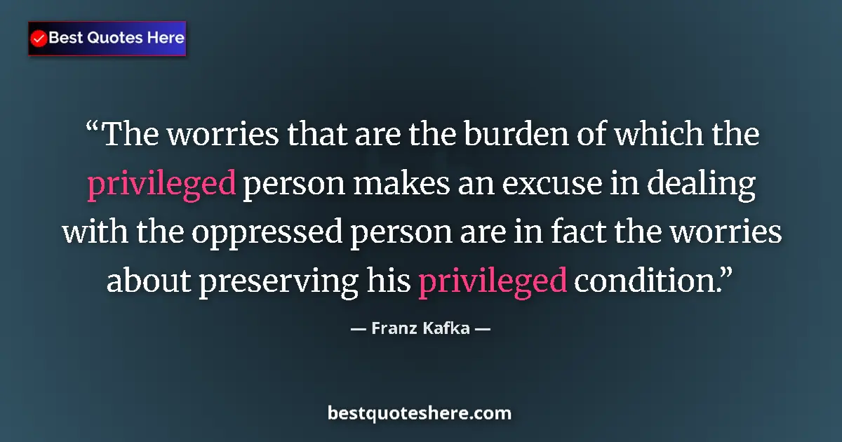 Quote by Franz Kafka: The worries that are the burden of which the privileged person makes an excuse in dealing with the o...