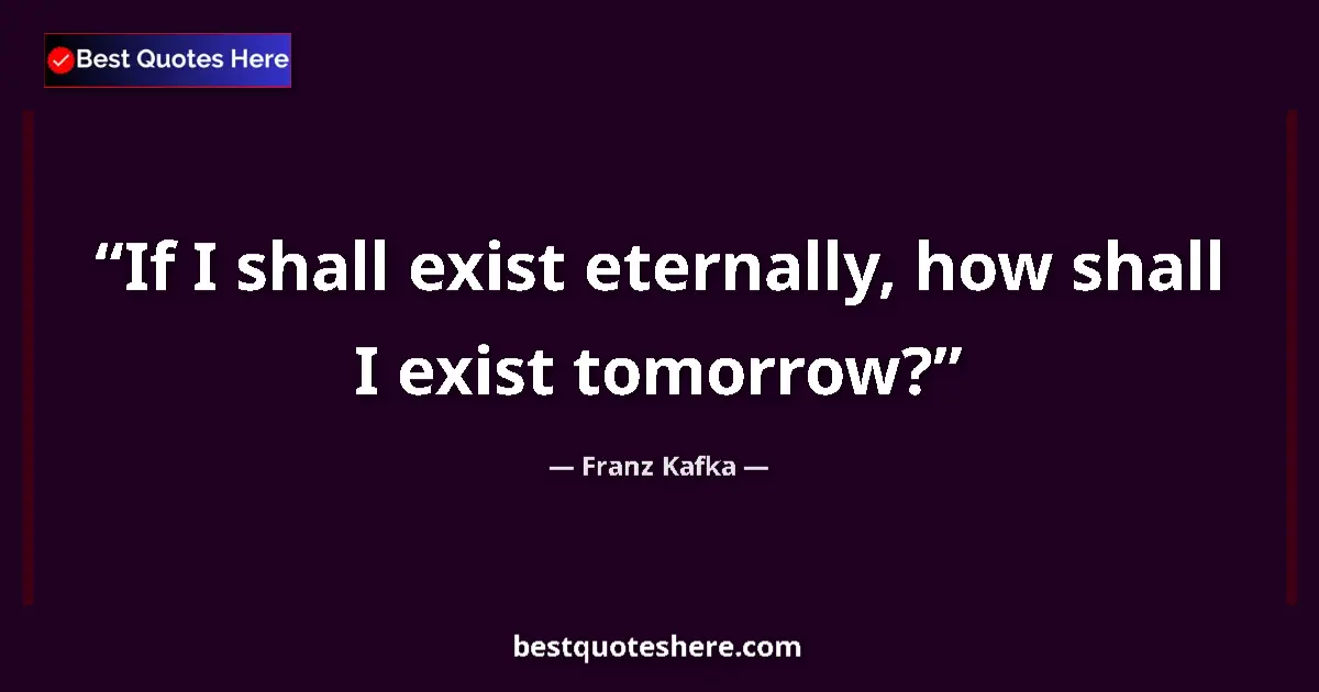 Quote by Franz Kafka: If I shall exist eternally, how shall I exist tomorrow?...