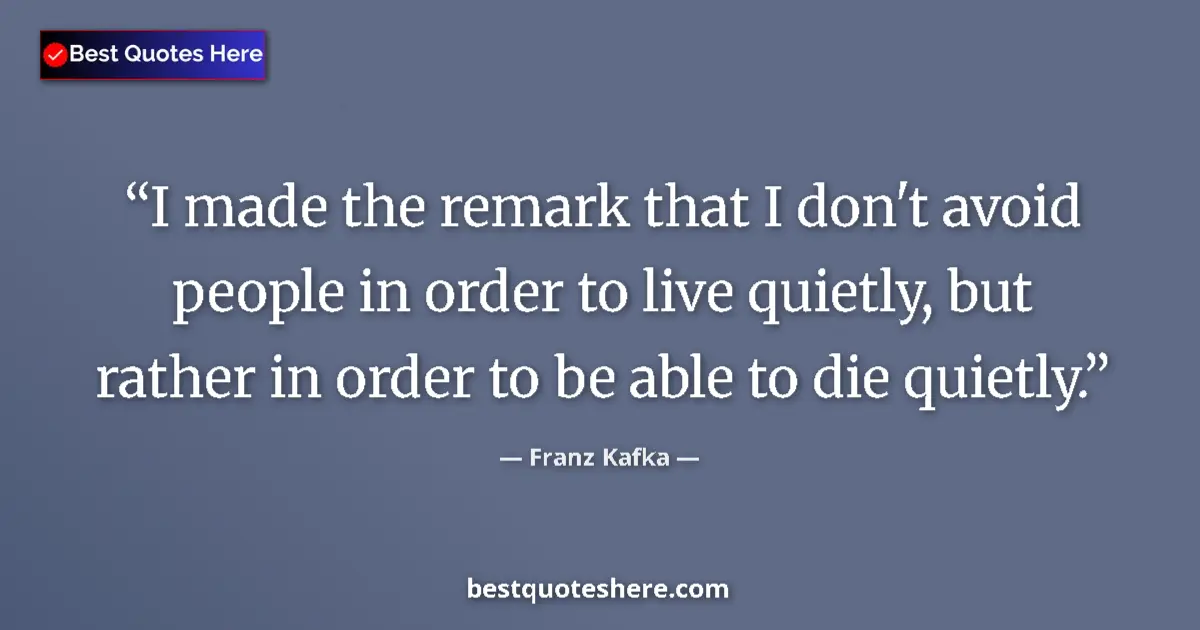 Quote by Franz Kafka: I made the remark that I don't avoid people in order to live quietly, but rather in order to be able...