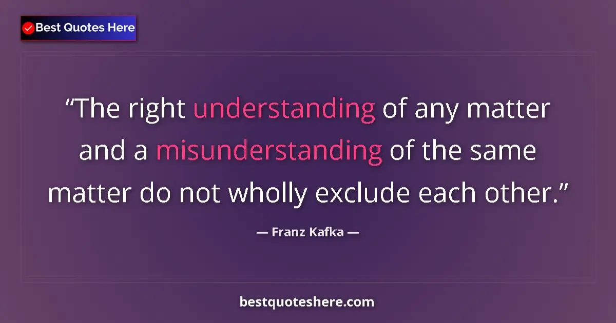 Quote by Franz Kafka: The right understanding of any matter and a misunderstanding of the same matter do not wholly exclud...