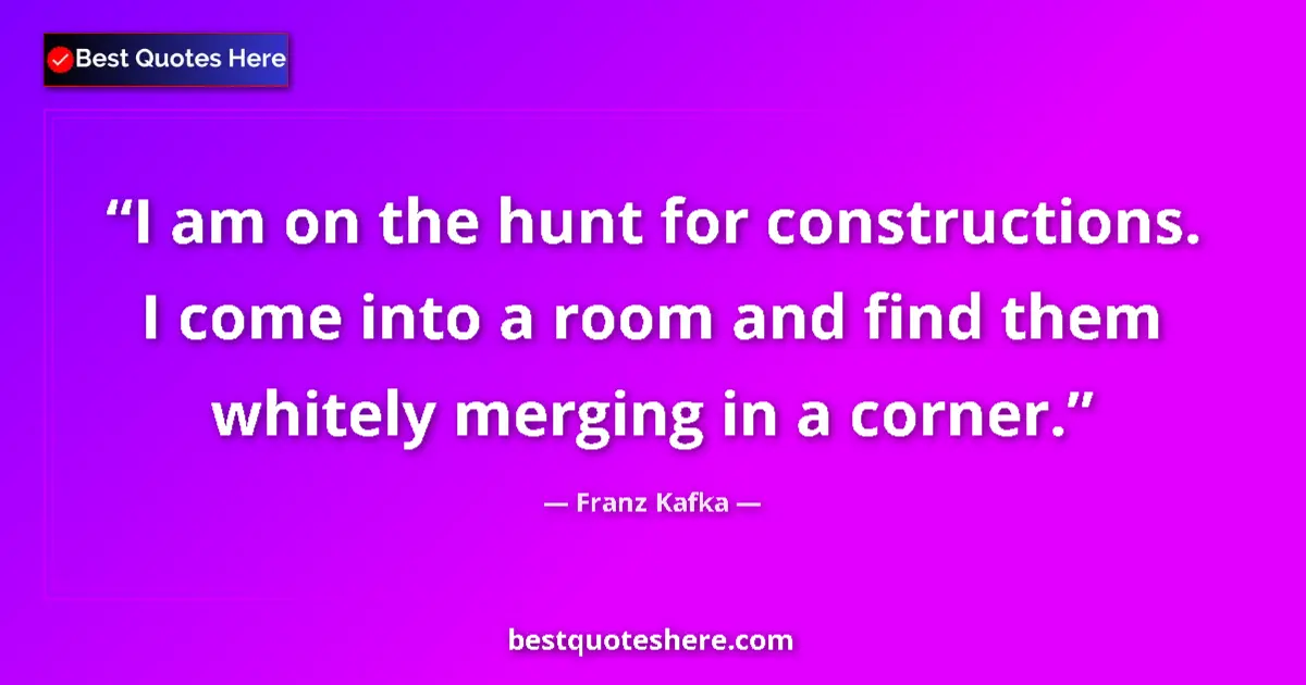 Quote by Franz Kafka: I am on the hunt for constructions. I come into a