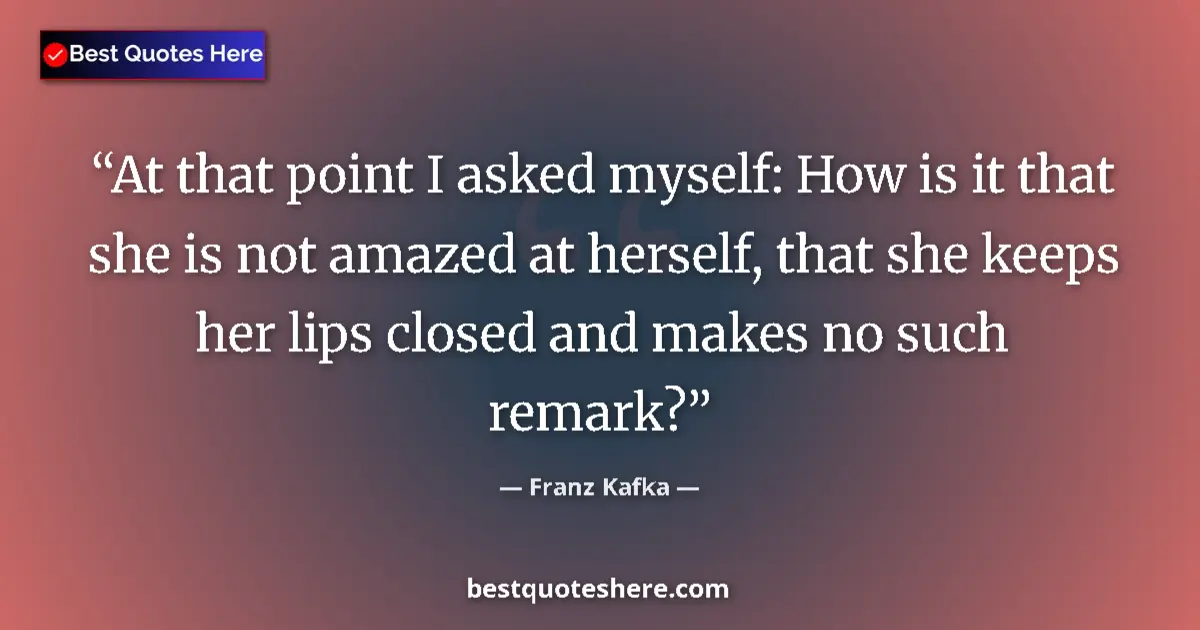 Image for the quote by Franz Kafka: At that point I asked myself: How is it that she is not amazed at herself, that she keeps her lips c...