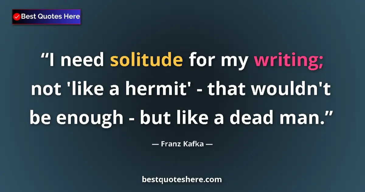 Quote by Franz Kafka: I need solitude for my writing; not 'like a hermit