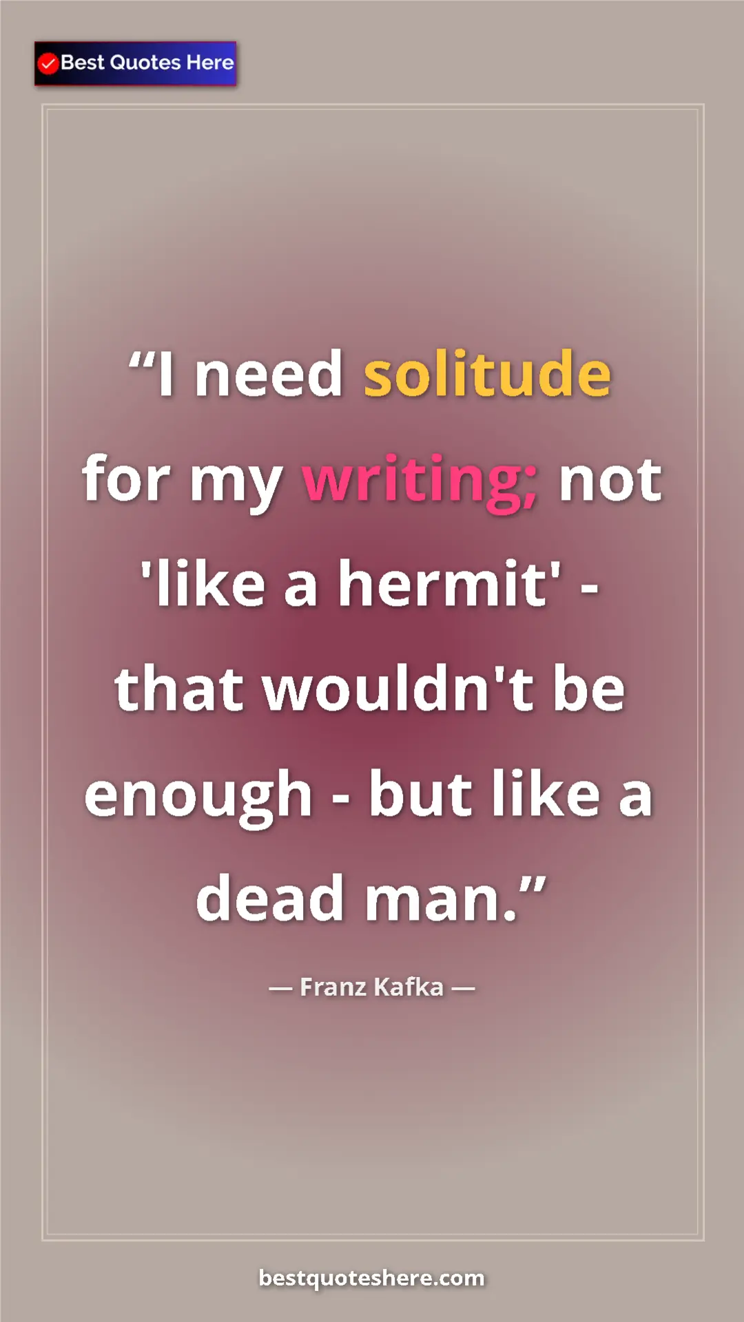 Pinterest quote poster by Franz Kafka: "I need solitude for my writing; not 'like a hermit' - that..."