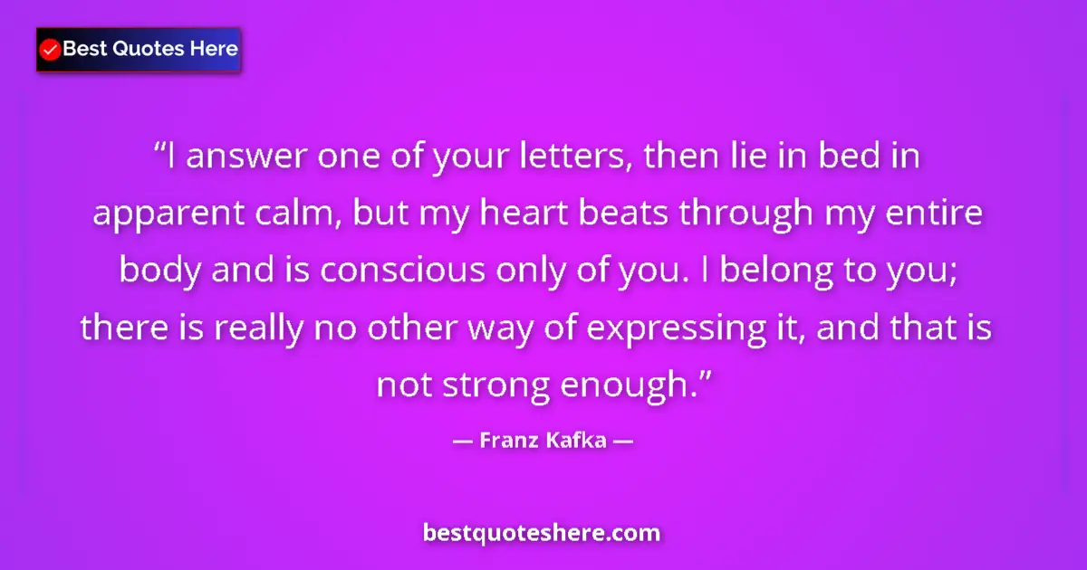 Quote by Franz Kafka: I answer one of your letters, then lie in bed in apparent calm, but my heart beats through my entire...