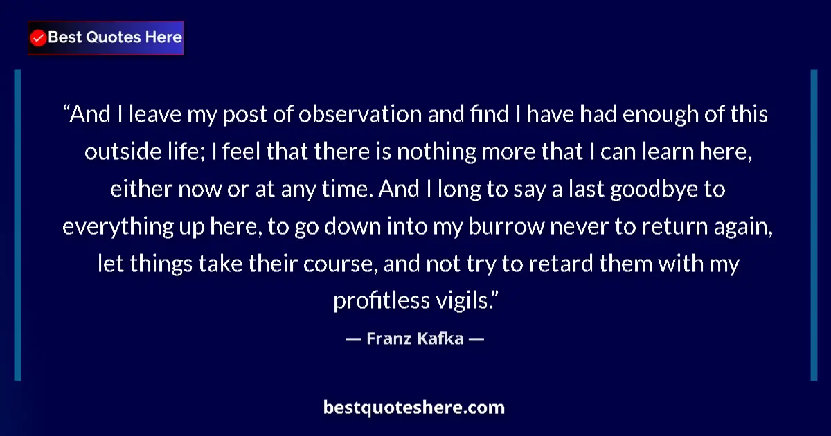 Image for the quote by Franz Kafka: And I leave my post of observation and find I have had enough of this outside life; I feel that ther...