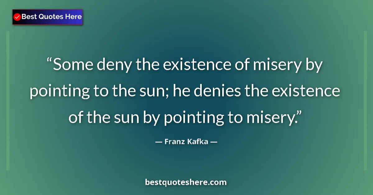 Quote by Franz Kafka: Some deny the existence of misery by pointing to the sun; he denies the existence of the sun by poin...