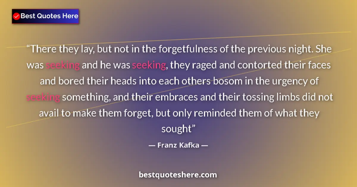 Quote by Franz Kafka: There they lay, but not in the forgetfulness of the previous night. She was seeking and he was seeki...