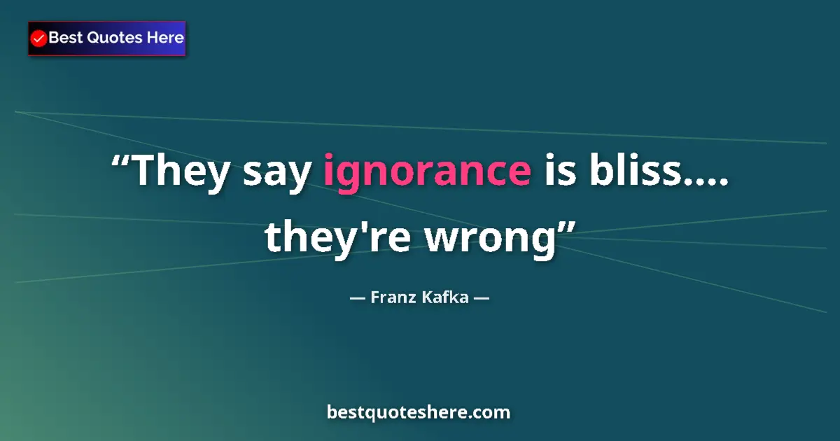 Quote by Franz Kafka: They say ignorance is bliss.... they're wrong
