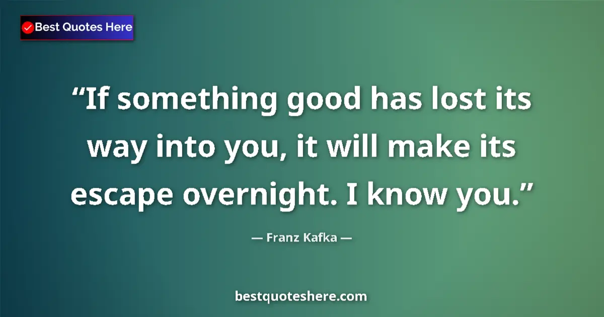 Quote by Franz Kafka: If something good has lost its way into you, it will make its escape overnight. I know you....