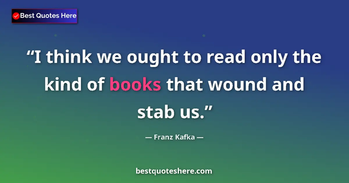 Quote by Franz Kafka: I think we ought to read only the kind of books that wound and stab us....