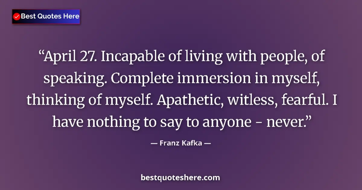 Quote by Franz Kafka: April 27. Incapable of living with people, of speaking. Complete immersion in myself, thinking of my...