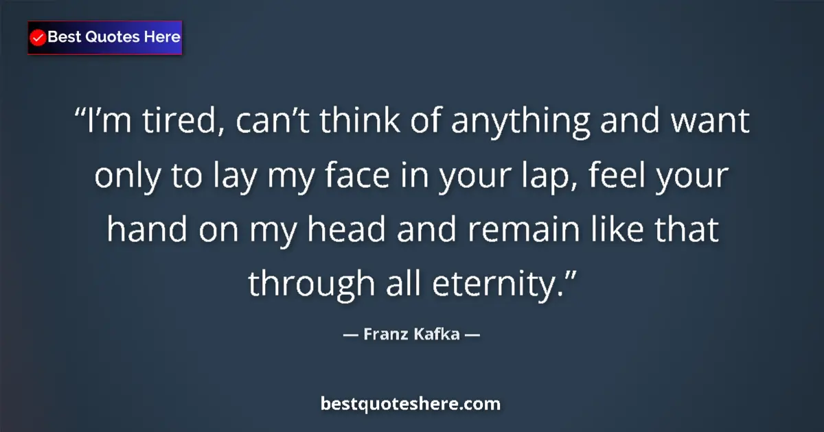 Quote by Franz Kafka: I’m tired, can’t think of anything and want only to lay my face in your lap, feel your hand on my he...