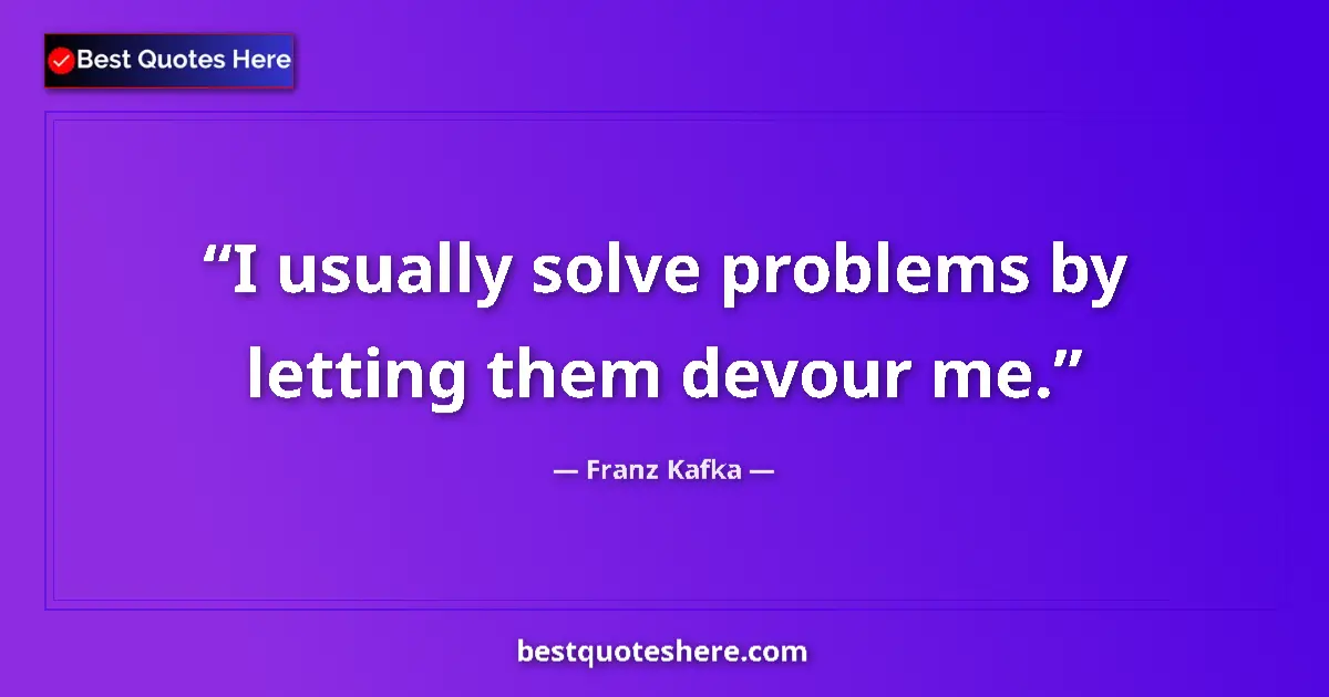 Quote by Franz Kafka: I usually solve problems by letting them devour me....
