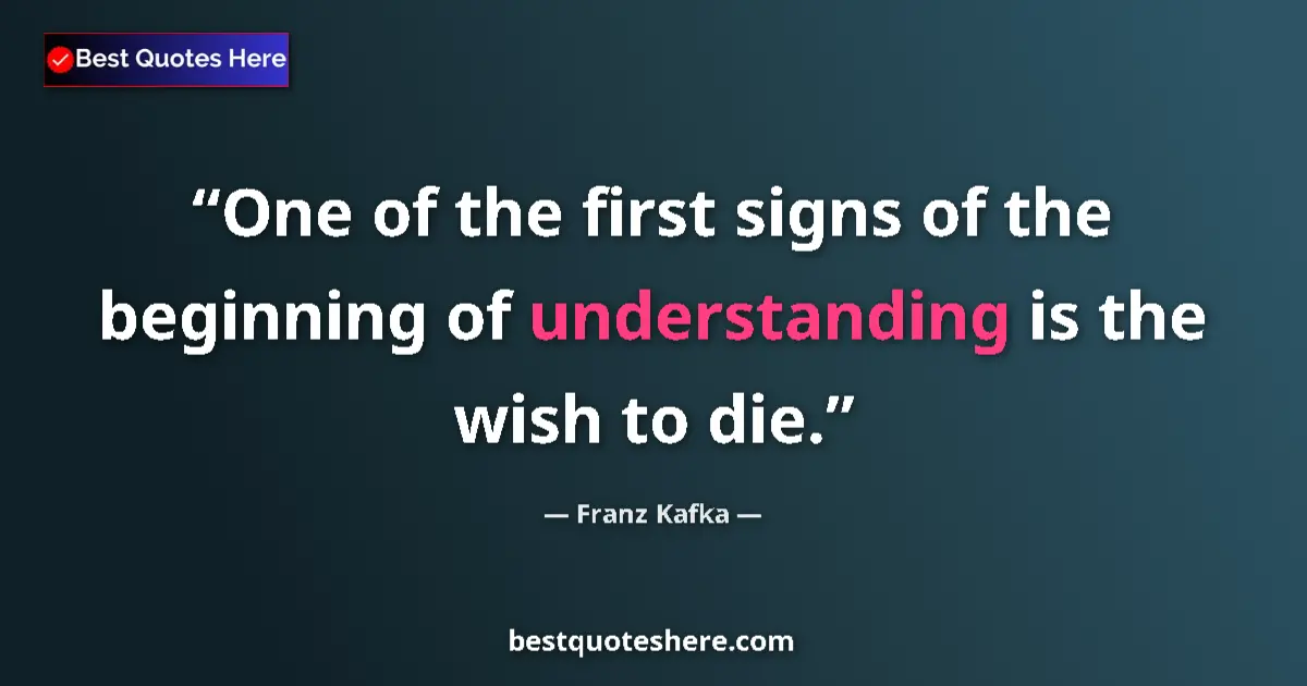 Quote by Franz Kafka: One of the first signs of the beginning of understanding is the wish to die....