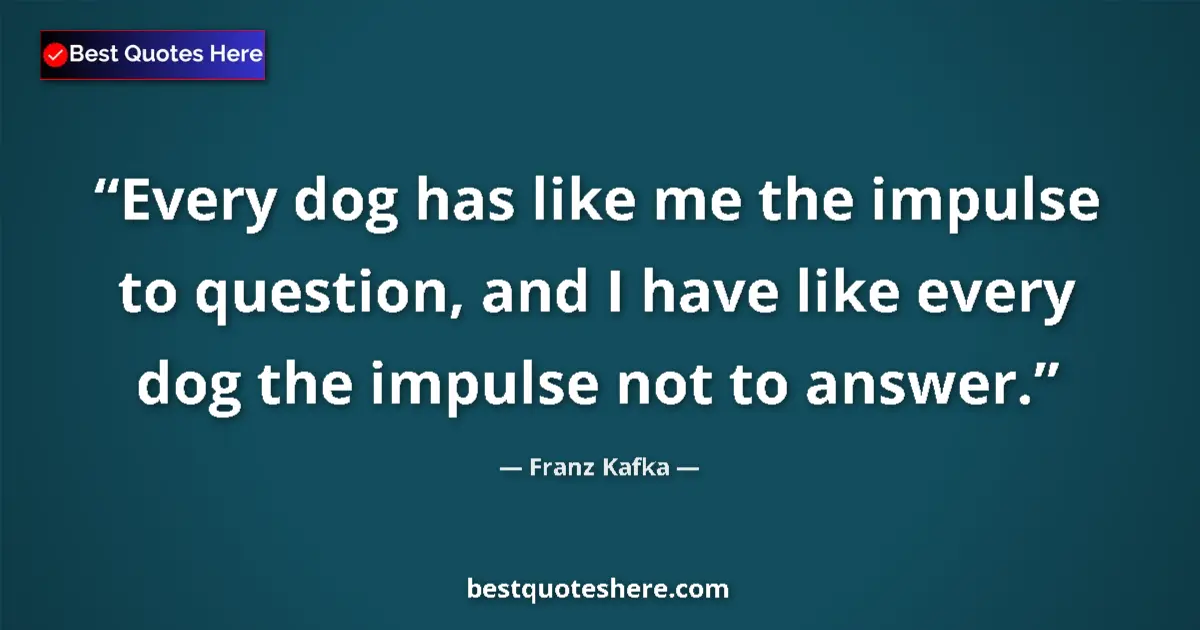 Quote by Franz Kafka: Every dog has like me the impulse to question, and I have like every dog the impulse not to answer....