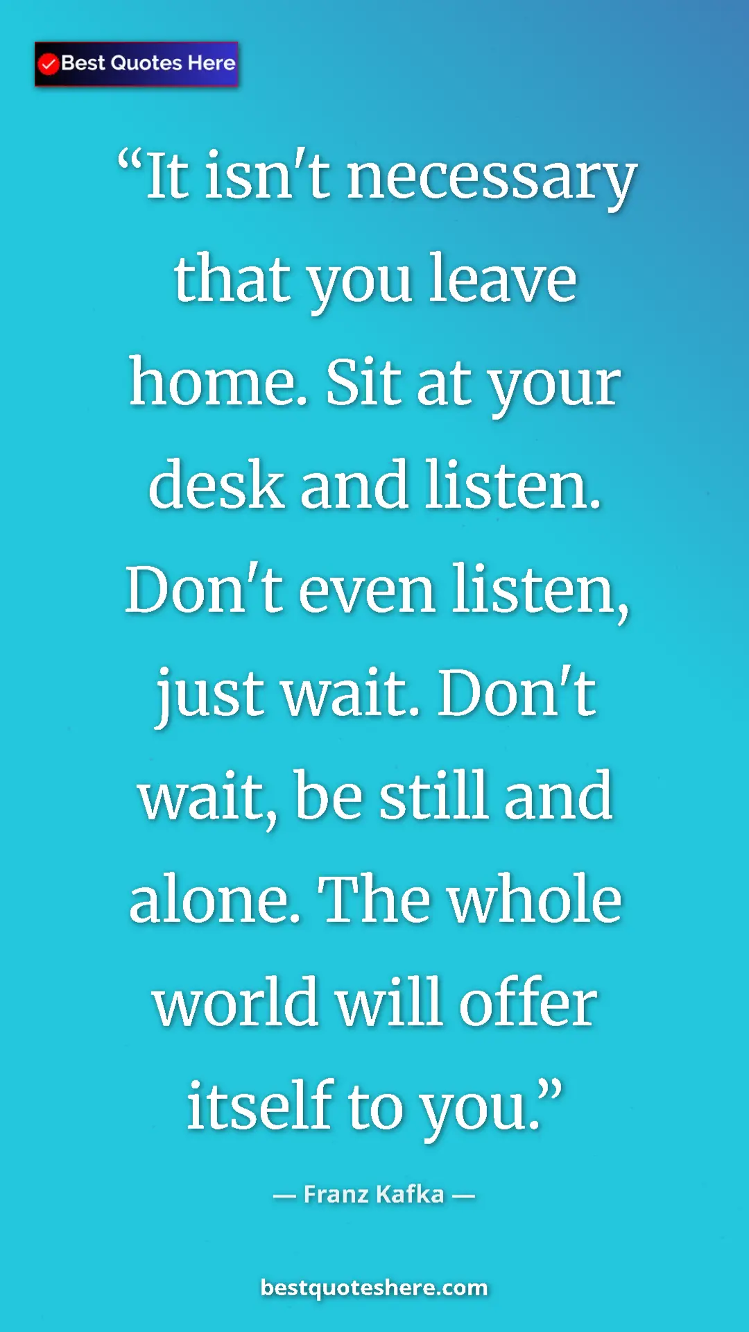 Pinterest quote poster by Franz Kafka: "It isn't necessary that you leave home. Sit at your desk..."