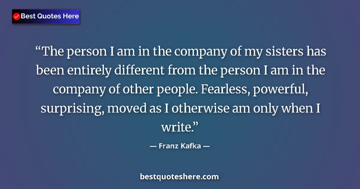 Quote by Franz Kafka: The person I am in the company of my sisters has been entirely different from the person I am in the...