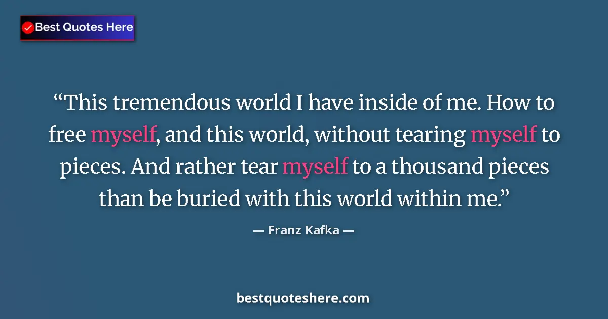 Quote by Franz Kafka: This tremendous world I have inside of me. How to free myself, and this world, without tearing mysel...