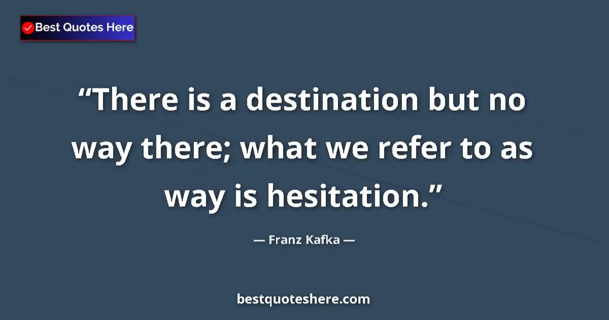 Quote by Franz Kafka: There is a destination but no way there; what we refer to as way is hesitation....