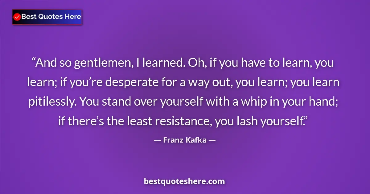 Quote by Franz Kafka: And so gentlemen, I learned. Oh, if you have to learn, you learn; if you’re desperate for a way out,...