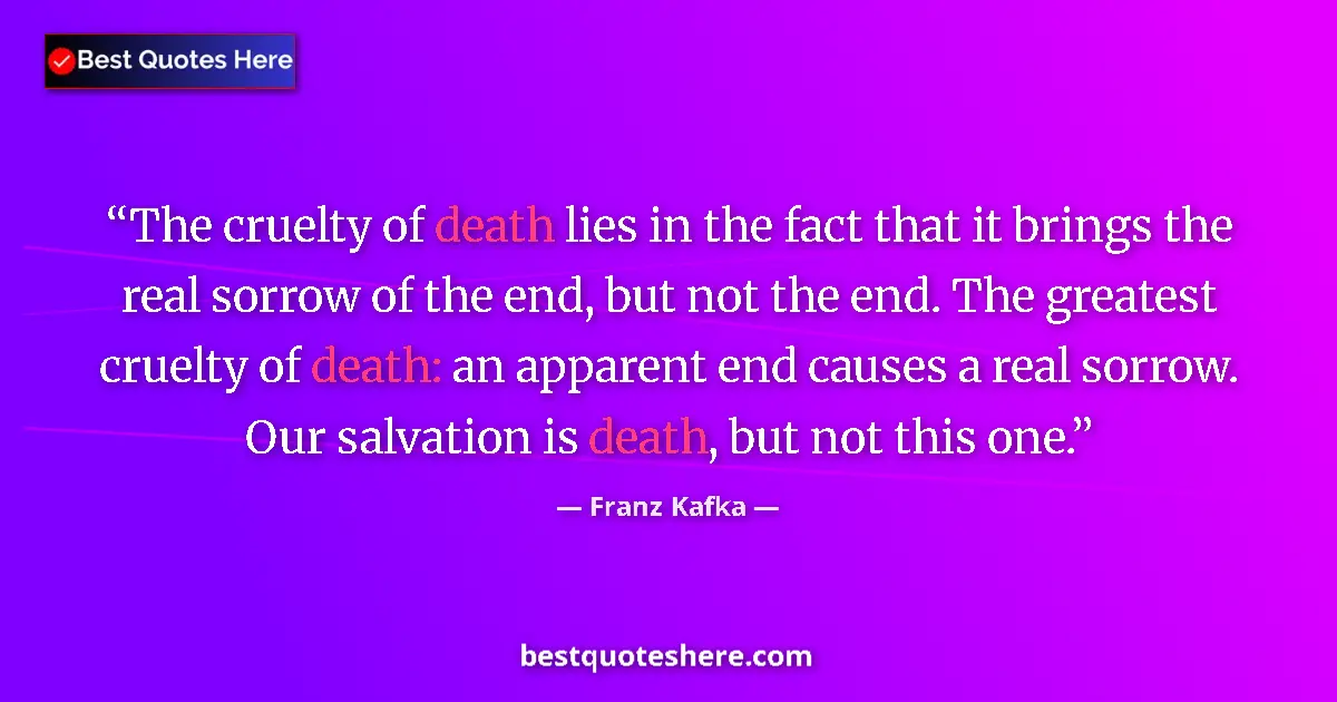 Quote by Franz Kafka: The cruelty of death lies in the fact that it brings the real sorrow of the end, but not the end. Th...