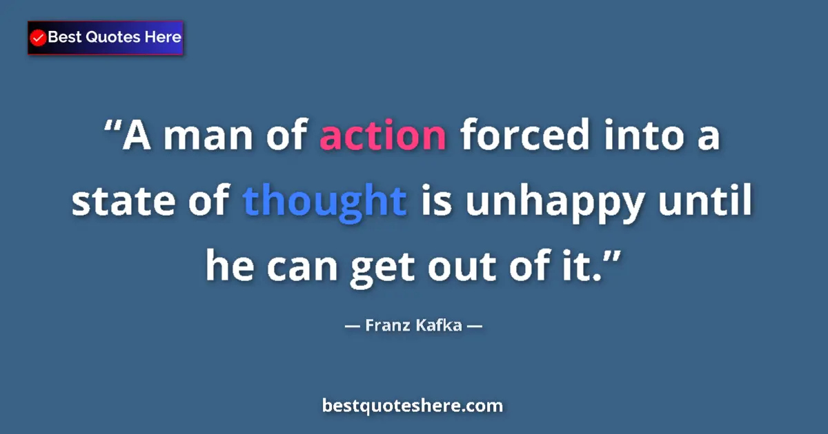 Quote by Franz Kafka: A man of action forced into a state of thought is unhappy until he can get out of it....