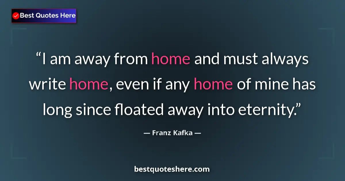 Quote by Franz Kafka: I am away from home and must always write home, even if any home of mine has long since floated away...