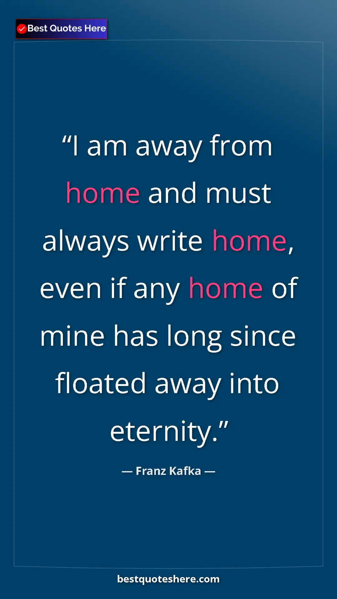 Franz Kafka Quote Card: "I am away from home and must always write home, even if any..." Pinterest quote poster by Franz Kafka: "I am away from home and must always write home, even if any..."