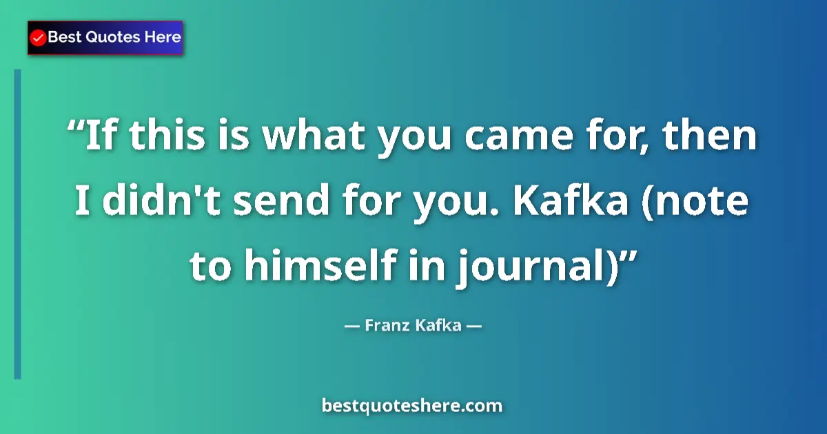Quote by Franz Kafka: If this is what you came for, then I didn't send for you. Kafka (note to himself in journal)...