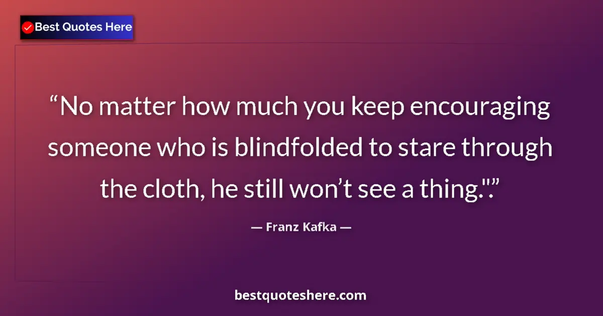 Quote by Franz Kafka: No matter how much you keep encouraging someone who is blindfolded to stare through the cloth, he st...