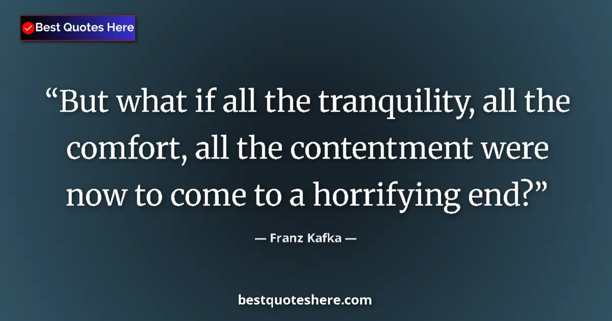 Quote by Franz Kafka: But what if all the tranquility, all the comfort, all the contentment were now to come to a horrifyi...