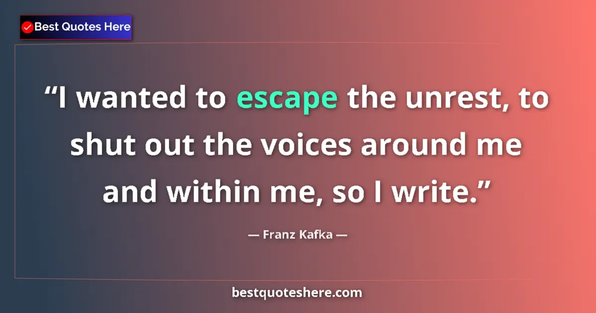 Quote by Franz Kafka: I wanted to escape the unrest, to shut out the voices around me and within me, so I write....