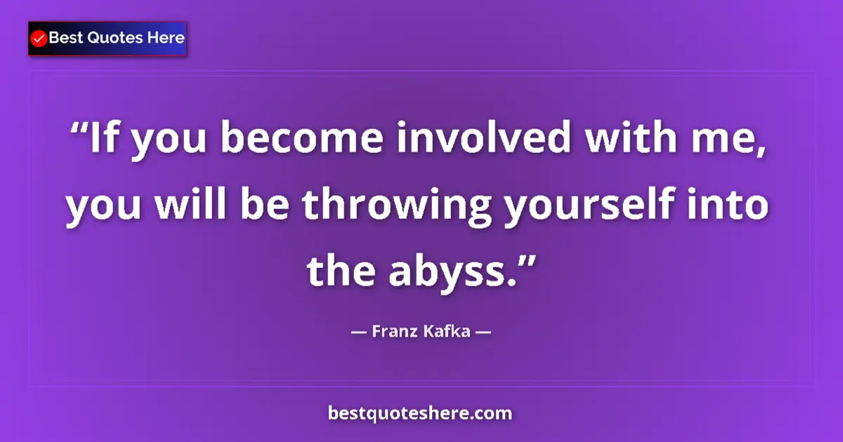 Quote by Franz Kafka: If you become involved with me, you will be throwing yourself into the abyss....