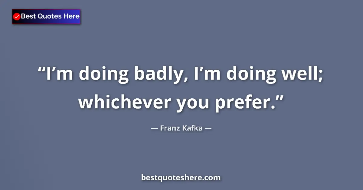 Quote by Franz Kafka: I’m doing badly, I’m doing well; whichever you prefer....