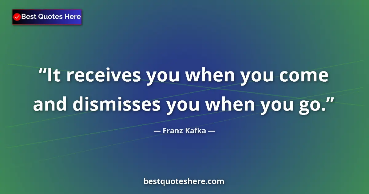 Quote by Franz Kafka: It receives you when you come and dismisses you when you go....